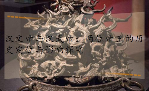 漢文帝與漢武帝:兩位帝王的歷史定位與影響探究 漢文帝與漢武帝:兩位帝王的歷史定位與影響探究