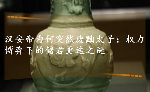 漢安帝為何突然廢黜太子:權力博弈下的儲君更迭之謎 漢安帝為何突然廢黜太子:權力博弈下的儲君更迭之謎