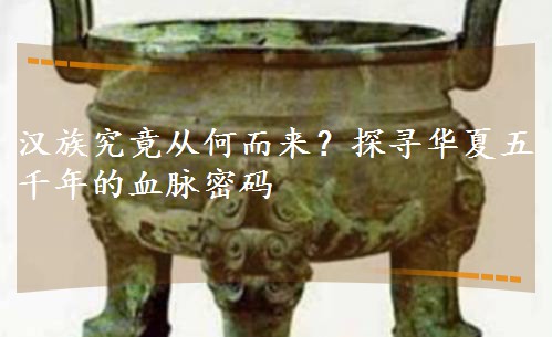 漢族究竟從何而來?探尋華夏五千年的血脈密碼 漢族究竟從何而來?探尋華夏五千年的血脈密碼