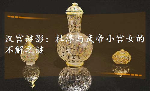 漢宮謎影:杜淳與武帝小宮女的不解之謎 漢宮謎影:杜淳與武帝小宮女的不解之謎